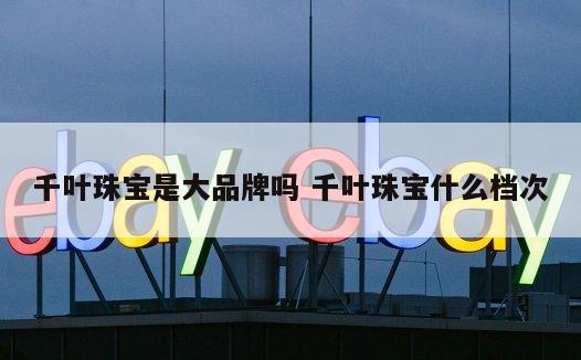 千叶珠宝是大品牌吗 千叶珠宝什么档次