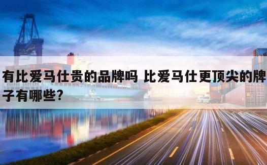 有比爱马仕贵的品牌吗 比爱马仕更顶尖的牌子有哪些?