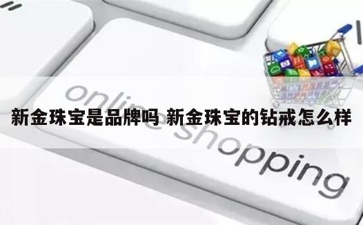 新金珠宝是品牌吗 新金珠宝的钻戒怎么样