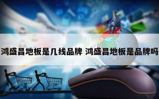 鸿盛昌地板是几线品牌 鸿盛昌地板是品牌吗