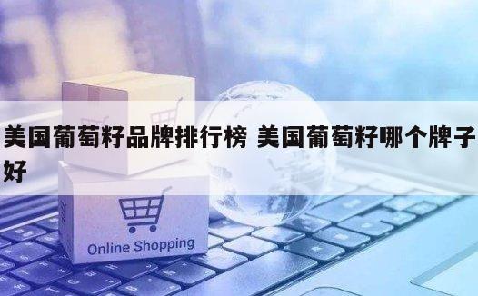 美国葡萄籽品牌排行榜 美国葡萄籽哪个牌子好