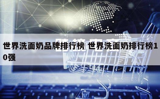 世界洗面奶品牌排行榜 世界洗面奶排行榜10强