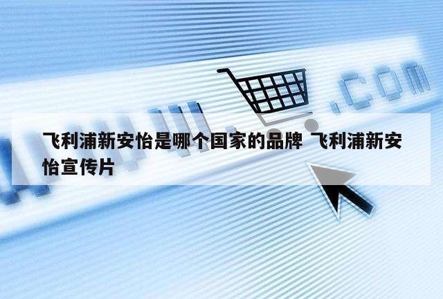 飞利浦新安怡是哪个国家的品牌 飞利浦新安怡宣传片
