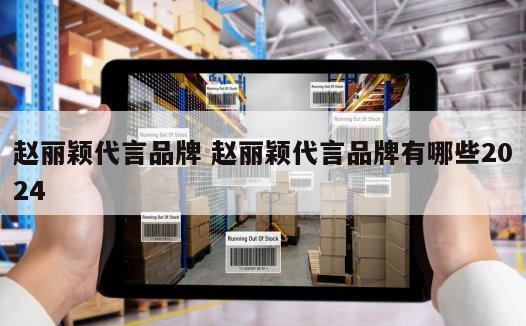 赵丽颖代言品牌 赵丽颖代言品牌有哪些2024