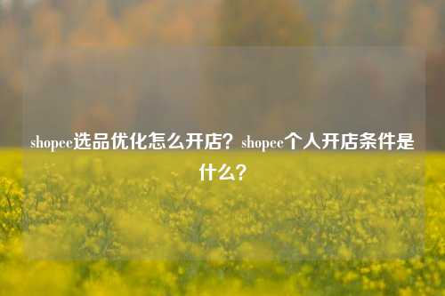shopee选品优化怎么开店？shopee个人开店条件是什么？