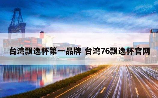 台湾飘逸杯第一品牌 台湾76飘逸杯官网